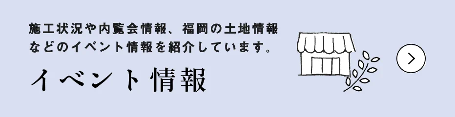 イベント情報　施工状況や内覧会情報、福岡の土地情報などのイベント情報を紹介しています。