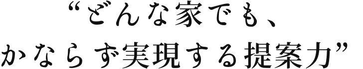 どんな家でも、かならず実現する提案力