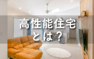 高性能住宅とは？～「一生モノ」の住まい選び～
